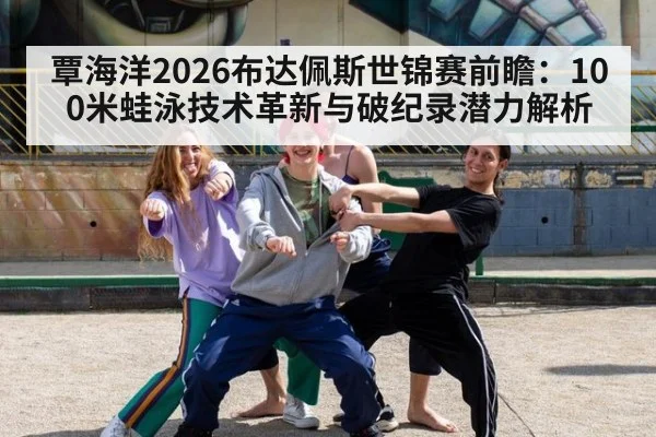 覃海洋2026布达佩斯世锦赛前瞻：100米蛙泳技术革新与破纪录潜力解析