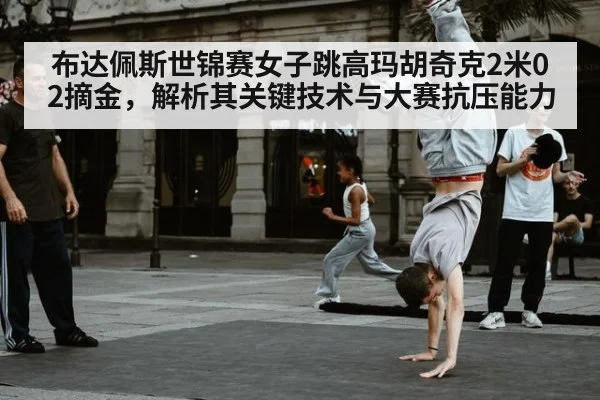 布达佩斯世锦赛女子跳高玛胡奇克2米02摘金，解析其关键技术与大赛抗压能力