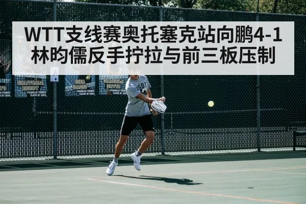 WTT支线赛奥托塞克站向鹏4-1林昀儒反手拧拉与前三板压制