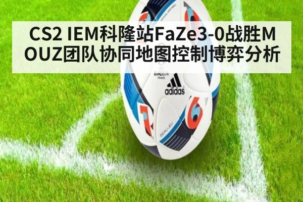 CS2 IEM科隆站FaZe3-0战胜MOUZ团队协同地图控制博弈分析