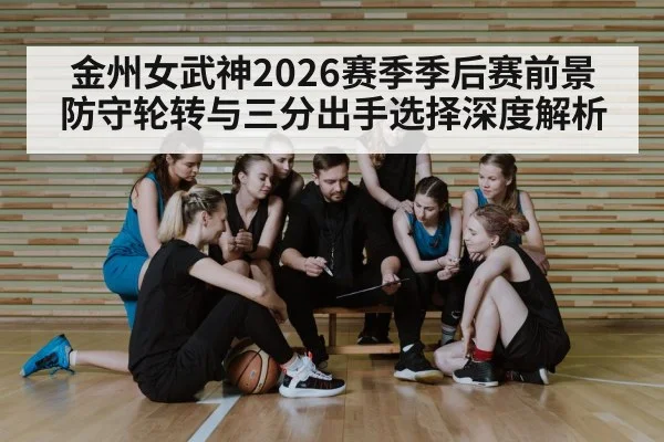 金州女武神2026赛季季后赛前景 防守轮转与三分出手选择深度解析