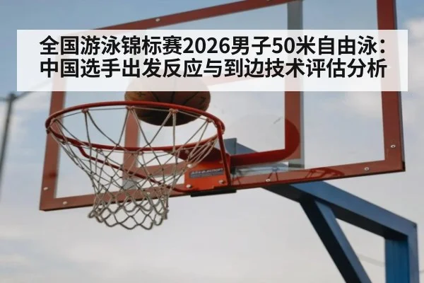 全国游泳锦标赛2026男子50米自由泳:中国选手出发反应与到边技术评估分析