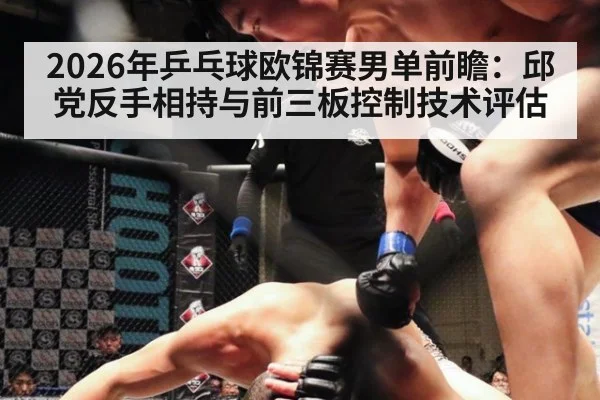 2026年乒乓球欧锦赛男单前瞻：邱党反手相持与前三板控制技术评估