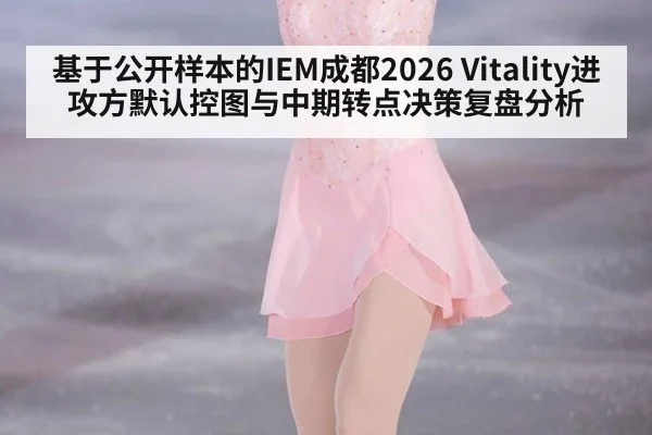 基于公开样本的IEM成都2026 Vitality进攻方默认控图与中期转点决策复盘分析