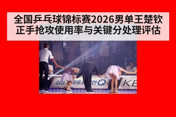全国乒乓球锦标赛2026男单王楚钦正手抢攻使用率与关键分处理评估