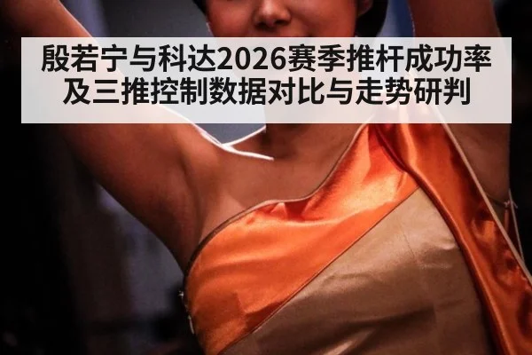 殷若宁与科达2026赛季推杆成功率及三推控制数据对比与走势研判