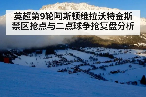 英超第9轮阿斯顿维拉沃特金斯禁区抢点与二点球争抢复盘分析