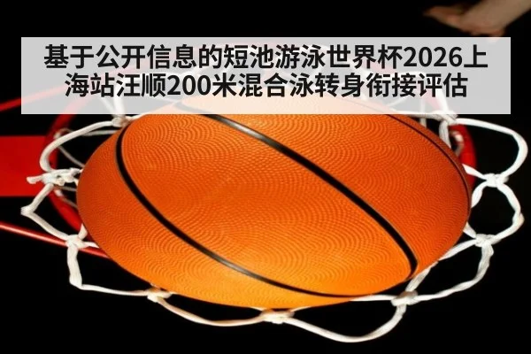 基于公开信息的短池游泳世界杯2026上海站汪顺200米混合泳转身衔接评估